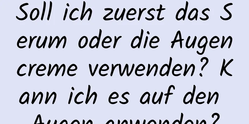 Soll ich zuerst das Serum oder die Augencreme verwenden? Kann ich es auf den Augen anwenden?