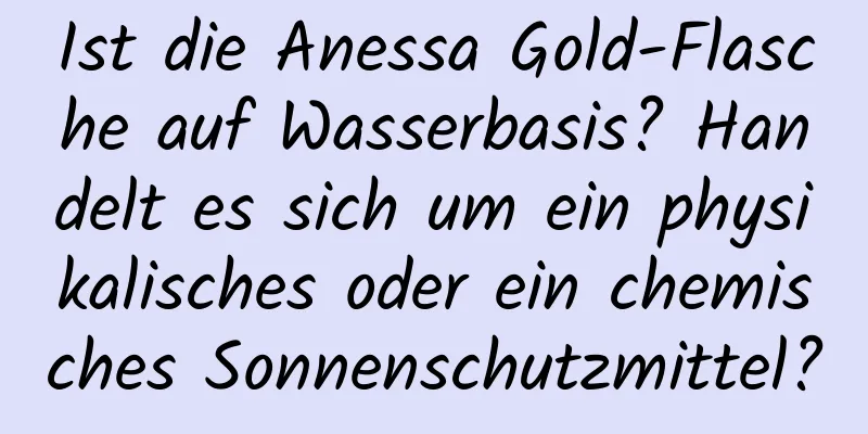Ist die Anessa Gold-Flasche auf Wasserbasis? Handelt es sich um ein physikalisches oder ein chemisches Sonnenschutzmittel?