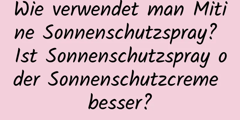 Wie verwendet man Mitine Sonnenschutzspray? Ist Sonnenschutzspray oder Sonnenschutzcreme besser?