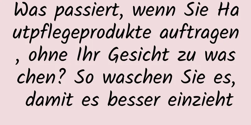 Was passiert, wenn Sie Hautpflegeprodukte auftragen, ohne Ihr Gesicht zu waschen? So waschen Sie es, damit es besser einzieht
