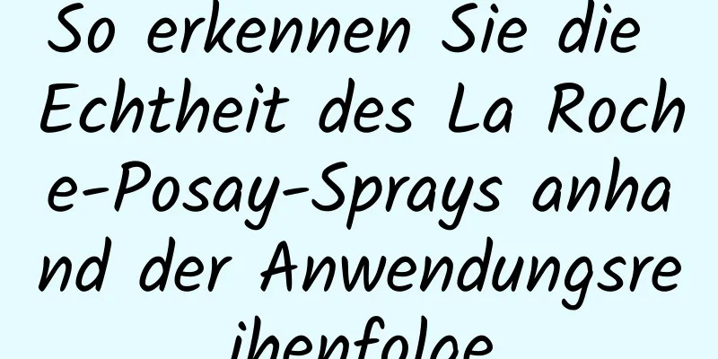 So erkennen Sie die Echtheit des La Roche-Posay-Sprays anhand der Anwendungsreihenfolge