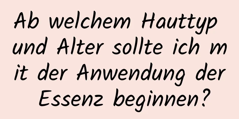 Ab welchem ​​Hauttyp und Alter sollte ich mit der Anwendung der Essenz beginnen?