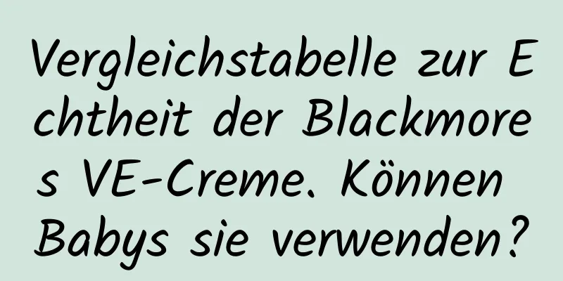 Vergleichstabelle zur Echtheit der Blackmores VE-Creme. Können Babys sie verwenden?