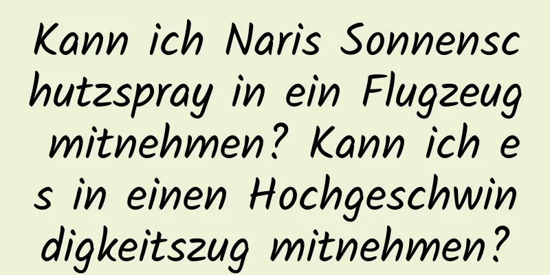 Kann ich Naris Sonnenschutzspray in ein Flugzeug mitnehmen? Kann ich es in einen Hochgeschwindigkeitszug mitnehmen?