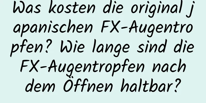 Was kosten die original japanischen FX-Augentropfen? Wie lange sind die FX-Augentropfen nach dem Öffnen haltbar?
