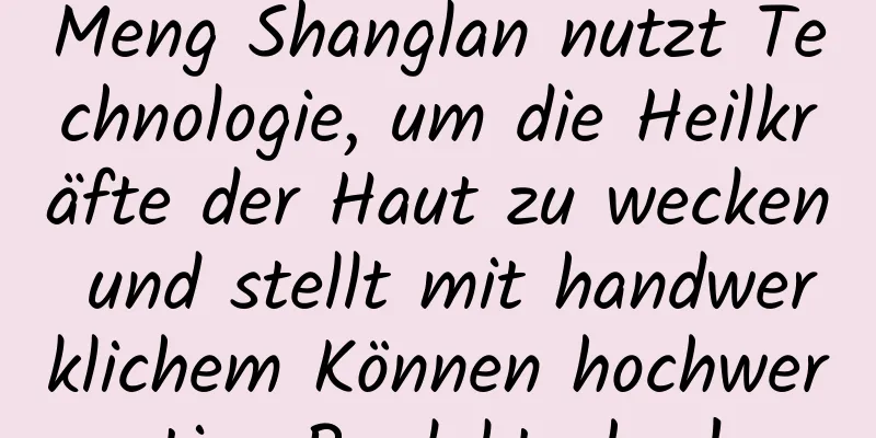 Meng Shanglan nutzt Technologie, um die Heilkräfte der Haut zu wecken und stellt mit handwerklichem Können hochwertige Produkte her!