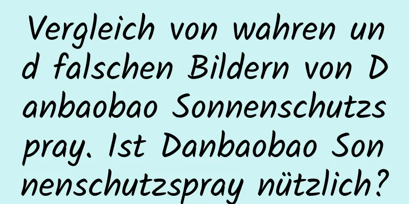 Vergleich von wahren und falschen Bildern von Danbaobao Sonnenschutzspray. Ist Danbaobao Sonnenschutzspray nützlich?