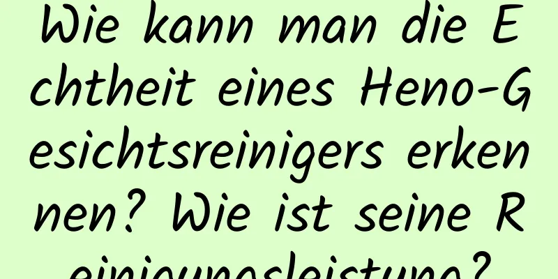 Wie kann man die Echtheit eines Heno-Gesichtsreinigers erkennen? Wie ist seine Reinigungsleistung?