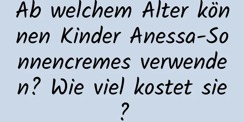 Ab welchem ​​Alter können Kinder Anessa-Sonnencremes verwenden? Wie viel kostet sie?