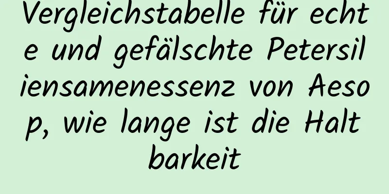 Vergleichstabelle für echte und gefälschte Petersiliensamenessenz von Aesop, wie lange ist die Haltbarkeit