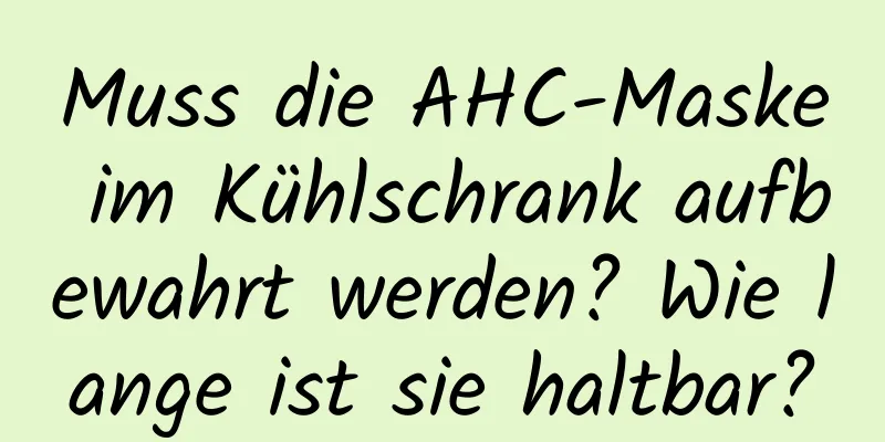 Muss die AHC-Maske im Kühlschrank aufbewahrt werden? Wie lange ist sie haltbar?