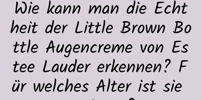 Wie kann man die Echtheit der Little Brown Bottle Augencreme von Estee Lauder erkennen? Für welches Alter ist sie geeignet?