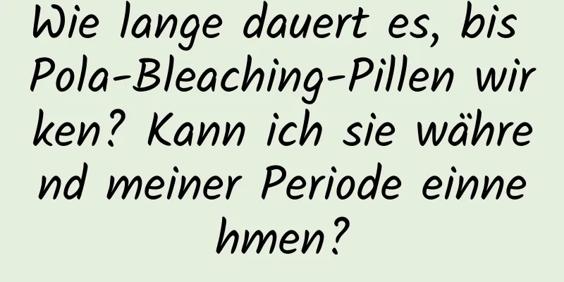 Wie lange dauert es, bis Pola-Bleaching-Pillen wirken? Kann ich sie während meiner Periode einnehmen?