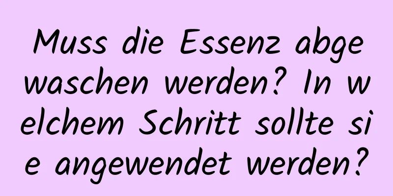 Muss die Essenz abgewaschen werden? In welchem ​​Schritt sollte sie angewendet werden?