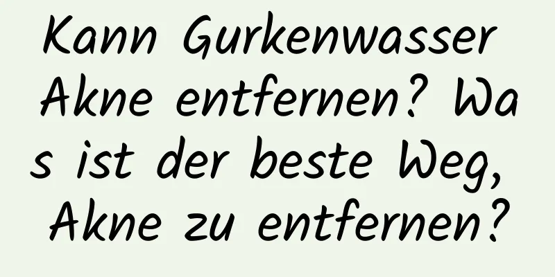 Kann Gurkenwasser Akne entfernen? Was ist der beste Weg, Akne zu entfernen?