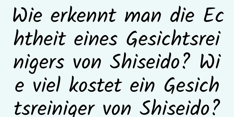Wie erkennt man die Echtheit eines Gesichtsreinigers von Shiseido? Wie viel kostet ein Gesichtsreiniger von Shiseido?