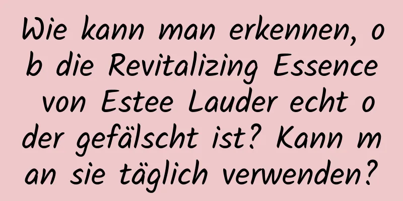 Wie kann man erkennen, ob die Revitalizing Essence von Estee Lauder echt oder gefälscht ist? Kann man sie täglich verwenden?