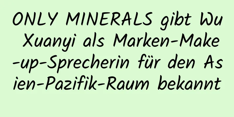 ONLY MINERALS gibt Wu Xuanyi als Marken-Make-up-Sprecherin für den Asien-Pazifik-Raum bekannt
