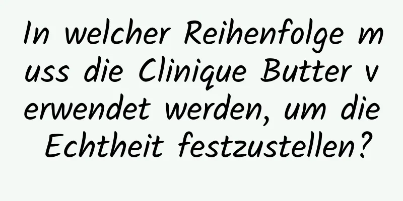 In welcher Reihenfolge muss die Clinique Butter verwendet werden, um die Echtheit festzustellen?