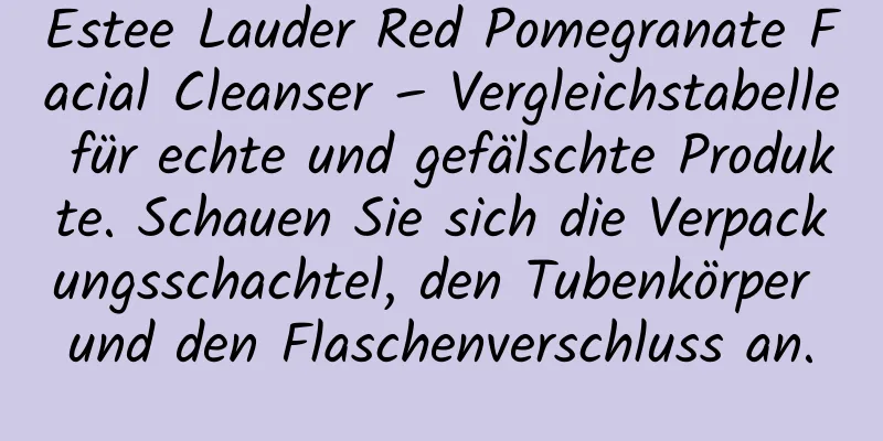 Estee Lauder Red Pomegranate Facial Cleanser – Vergleichstabelle für echte und gefälschte Produkte. Schauen Sie sich die Verpackungsschachtel, den Tubenkörper und den Flaschenverschluss an.