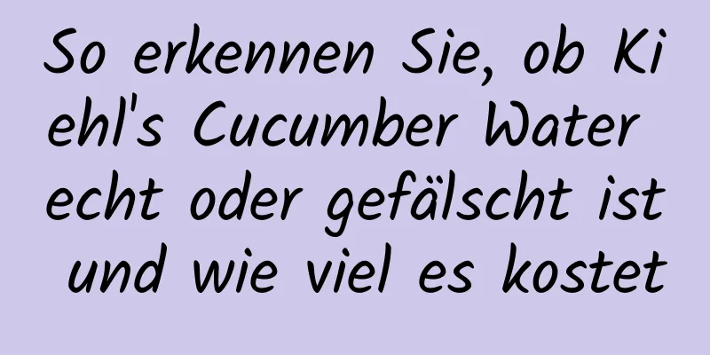 So erkennen Sie, ob Kiehl's Cucumber Water echt oder gefälscht ist und wie viel es kostet