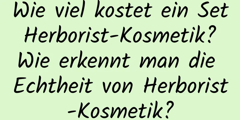 Wie viel kostet ein Set Herborist-Kosmetik? Wie erkennt man die Echtheit von Herborist-Kosmetik?