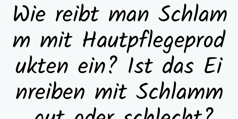 Wie reibt man Schlamm mit Hautpflegeprodukten ein? Ist das Einreiben mit Schlamm gut oder schlecht?