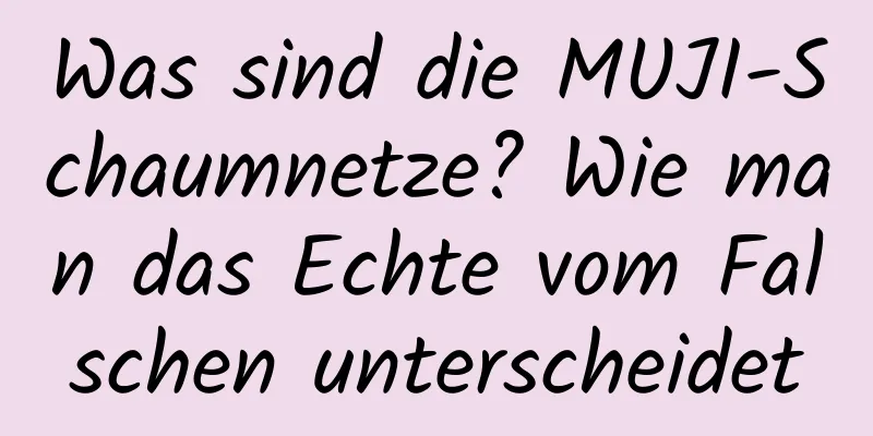 Was sind die MUJI-Schaumnetze? Wie man das Echte vom Falschen unterscheidet
