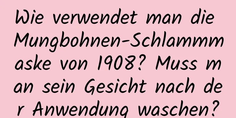 Wie verwendet man die Mungbohnen-Schlammmaske von 1908? Muss man sein Gesicht nach der Anwendung waschen?