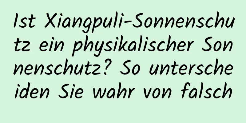 Ist Xiangpuli-Sonnenschutz ein physikalischer Sonnenschutz? So unterscheiden Sie wahr von falsch