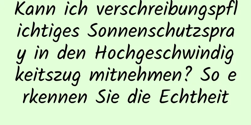 Kann ich verschreibungspflichtiges Sonnenschutzspray in den Hochgeschwindigkeitszug mitnehmen? So erkennen Sie die Echtheit