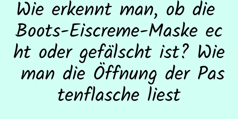Wie erkennt man, ob die Boots-Eiscreme-Maske echt oder gefälscht ist? Wie man die Öffnung der Pastenflasche liest