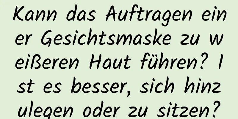 Kann das Auftragen einer Gesichtsmaske zu weißeren Haut führen? Ist es besser, sich hinzulegen oder zu sitzen?