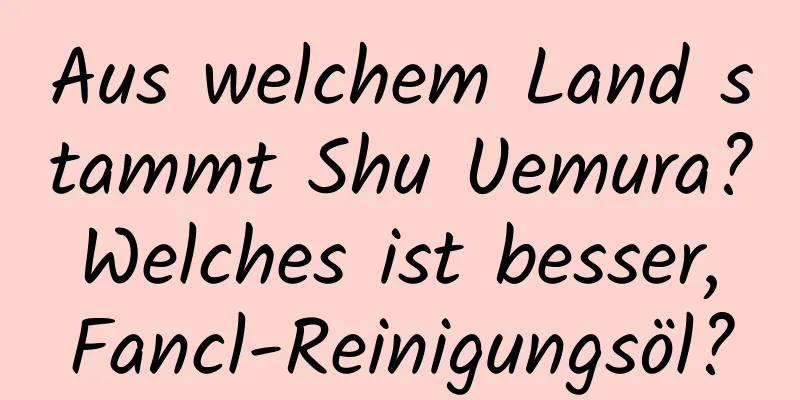 Aus welchem ​​Land stammt Shu Uemura? Welches ist besser, Fancl-Reinigungsöl?