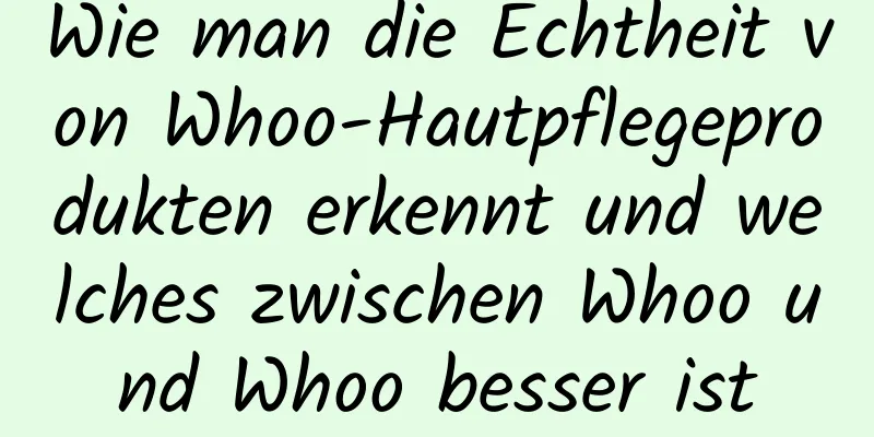 Wie man die Echtheit von Whoo-Hautpflegeprodukten erkennt und welches zwischen Whoo und Whoo besser ist