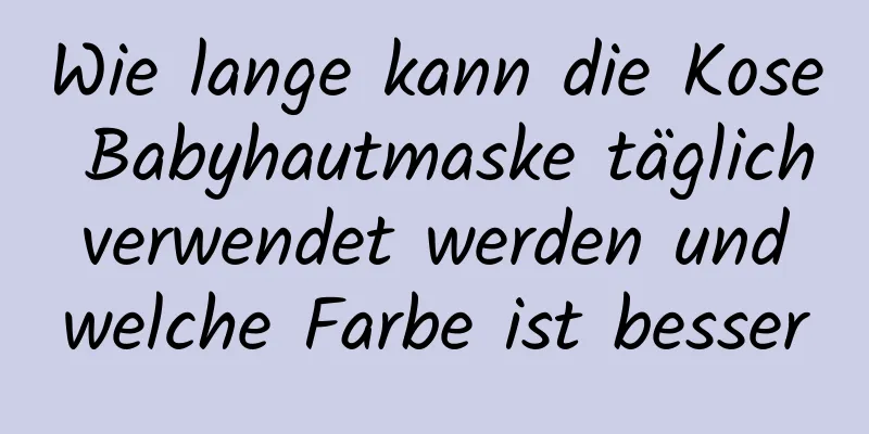 Wie lange kann die Kose Babyhautmaske täglich verwendet werden und welche Farbe ist besser