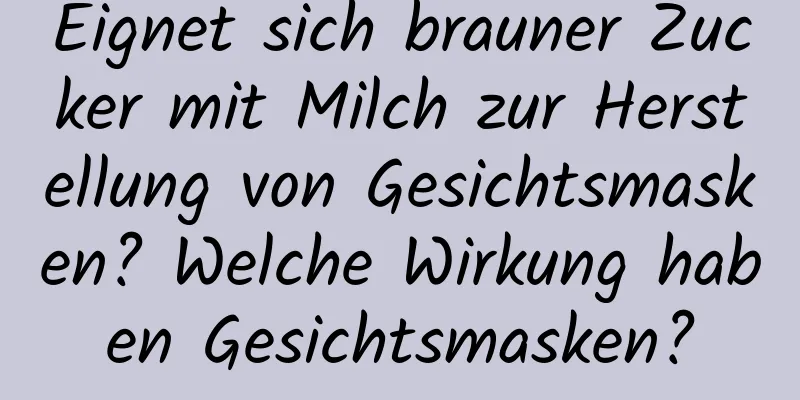 Eignet sich brauner Zucker mit Milch zur Herstellung von Gesichtsmasken? Welche Wirkung haben Gesichtsmasken?