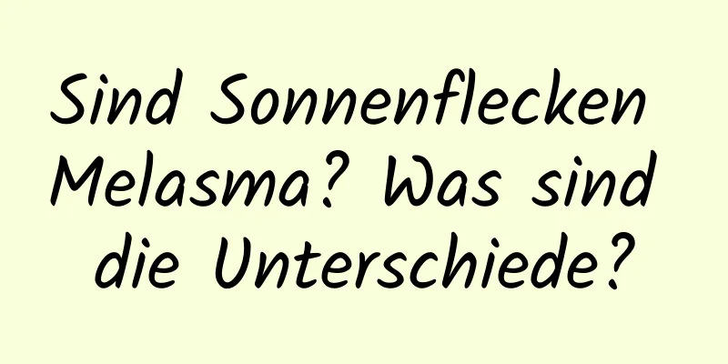 Sind Sonnenflecken Melasma? Was sind die Unterschiede?