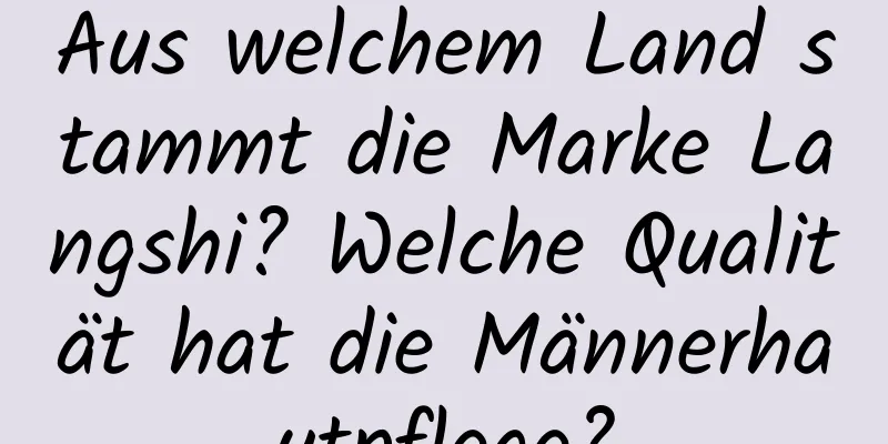 Aus welchem ​​Land stammt die Marke Langshi? Welche Qualität hat die Männerhautpflege?