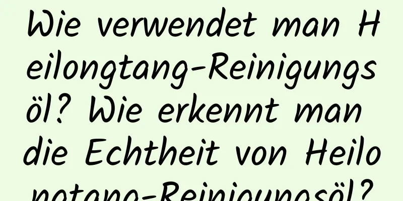 Wie verwendet man Heilongtang-Reinigungsöl? Wie erkennt man die Echtheit von Heilongtang-Reinigungsöl?