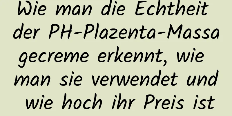 Wie man die Echtheit der PH-Plazenta-Massagecreme erkennt, wie man sie verwendet und wie hoch ihr Preis ist