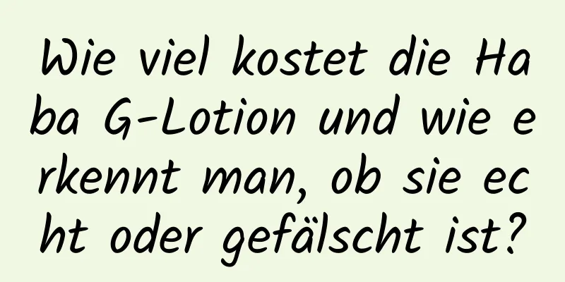 Wie viel kostet die Haba G-Lotion und wie erkennt man, ob sie echt oder gefälscht ist?