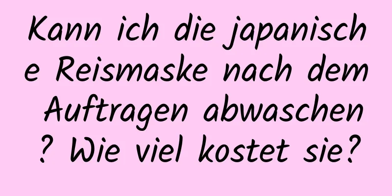 Kann ich die japanische Reismaske nach dem Auftragen abwaschen? Wie viel kostet sie?