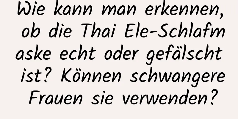 Wie kann man erkennen, ob die Thai Ele-Schlafmaske echt oder gefälscht ist? Können schwangere Frauen sie verwenden?