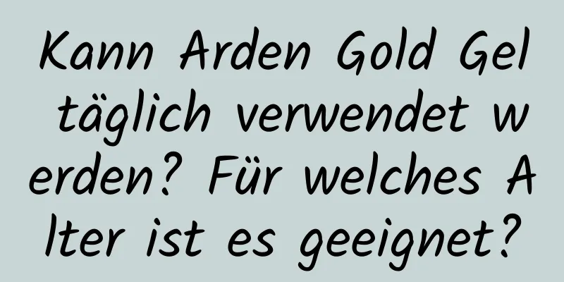 Kann Arden Gold Gel täglich verwendet werden? Für welches Alter ist es geeignet?