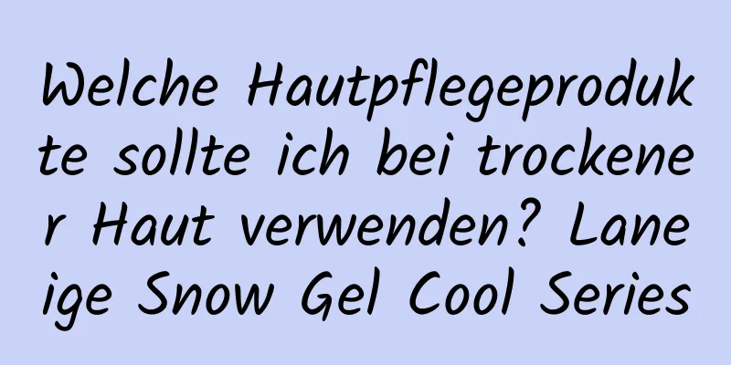 Welche Hautpflegeprodukte sollte ich bei trockener Haut verwenden? Laneige Snow Gel Cool Series