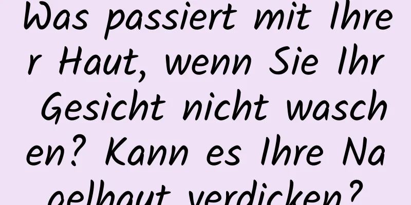 Was passiert mit Ihrer Haut, wenn Sie Ihr Gesicht nicht waschen? Kann es Ihre Nagelhaut verdicken?