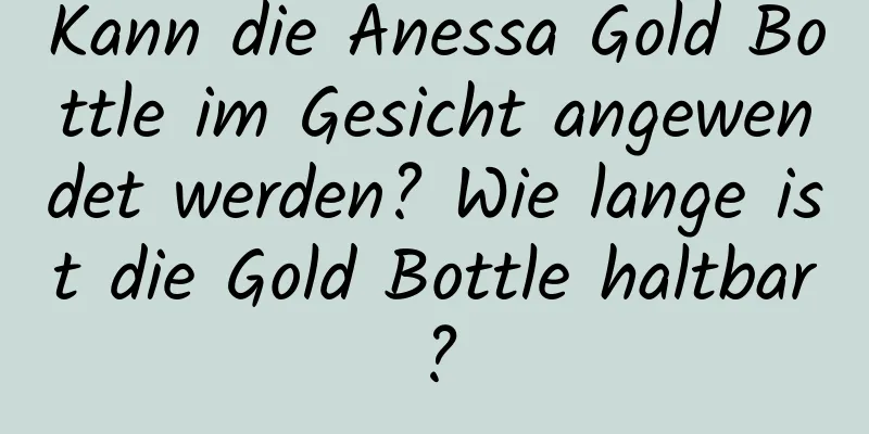 Kann die Anessa Gold Bottle im Gesicht angewendet werden? Wie lange ist die Gold Bottle haltbar?