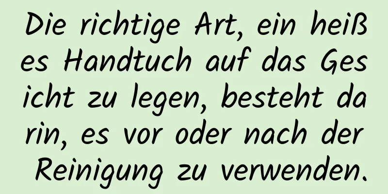 Die richtige Art, ein heißes Handtuch auf das Gesicht zu legen, besteht darin, es vor oder nach der Reinigung zu verwenden.