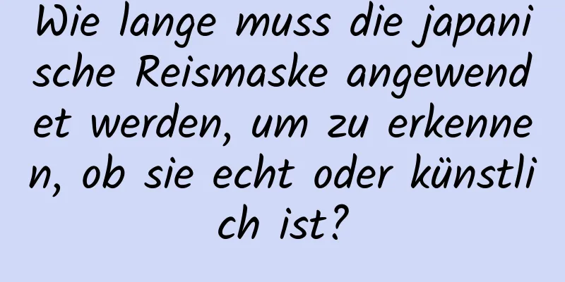 Wie lange muss die japanische Reismaske angewendet werden, um zu erkennen, ob sie echt oder künstlich ist?